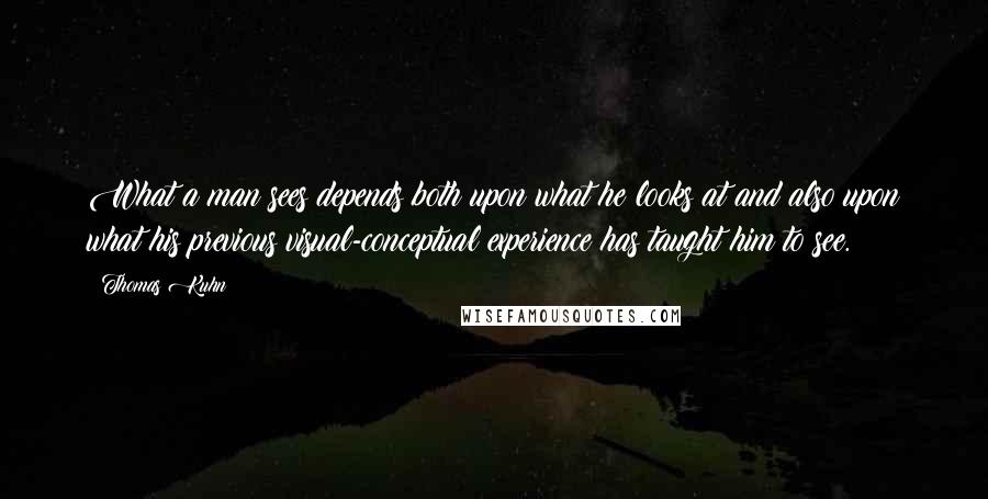 Thomas Kuhn Quotes: What a man sees depends both upon what he looks at and also upon what his previous visual-conceptual experience has taught him to see.