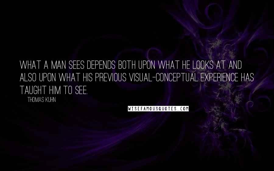 Thomas Kuhn Quotes: What a man sees depends both upon what he looks at and also upon what his previous visual-conceptual experience has taught him to see.