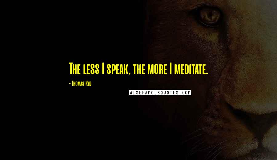 Thomas Kyd Quotes: The less I speak, the more I meditate.