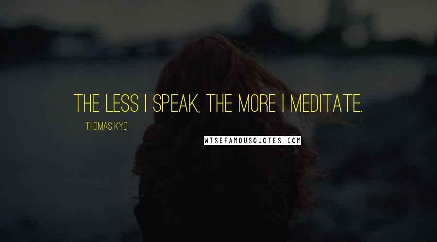Thomas Kyd Quotes: The less I speak, the more I meditate.