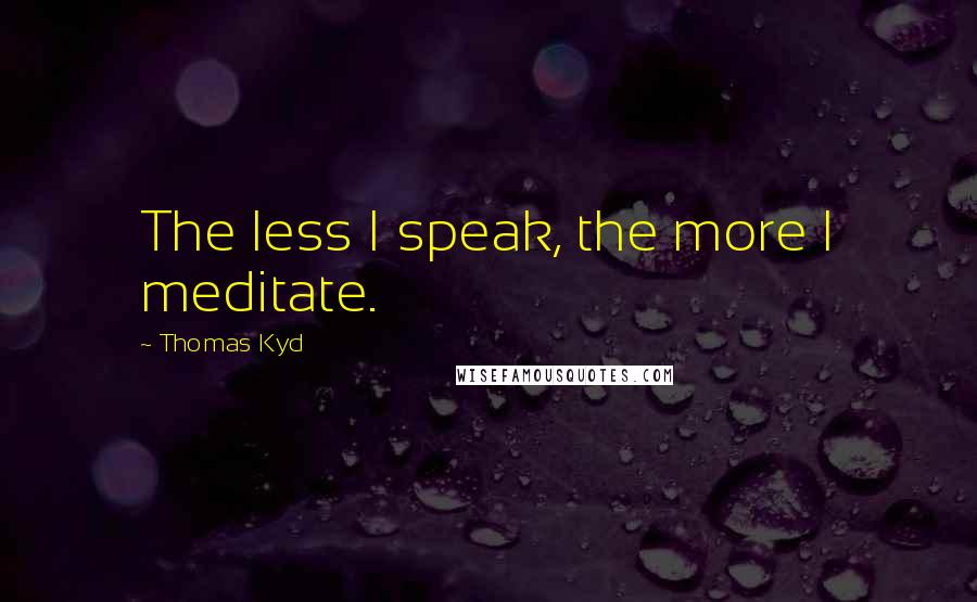 Thomas Kyd Quotes: The less I speak, the more I meditate.