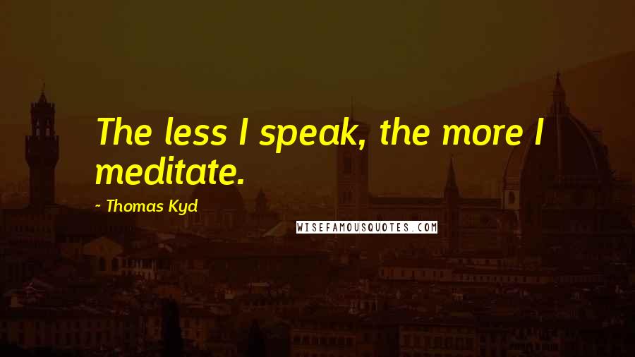 Thomas Kyd Quotes: The less I speak, the more I meditate.