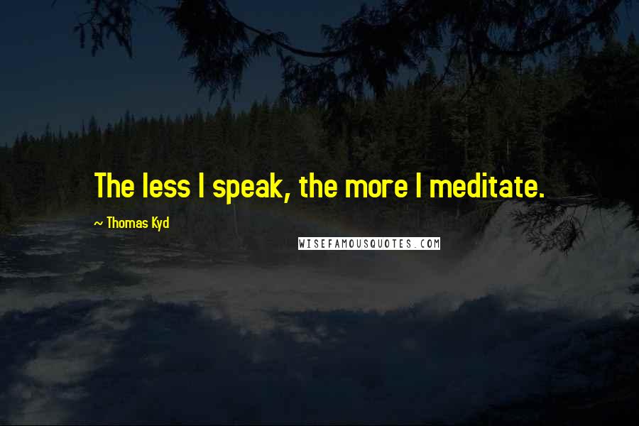 Thomas Kyd Quotes: The less I speak, the more I meditate.