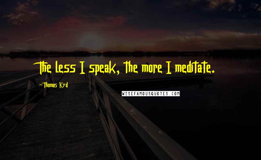 Thomas Kyd Quotes: The less I speak, the more I meditate.