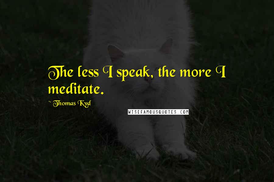 Thomas Kyd Quotes: The less I speak, the more I meditate.