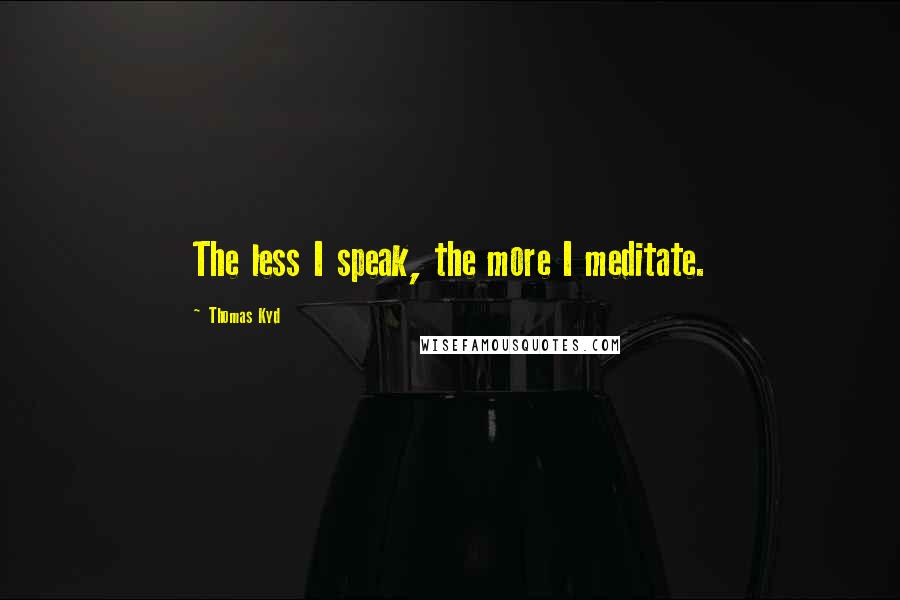 Thomas Kyd Quotes: The less I speak, the more I meditate.