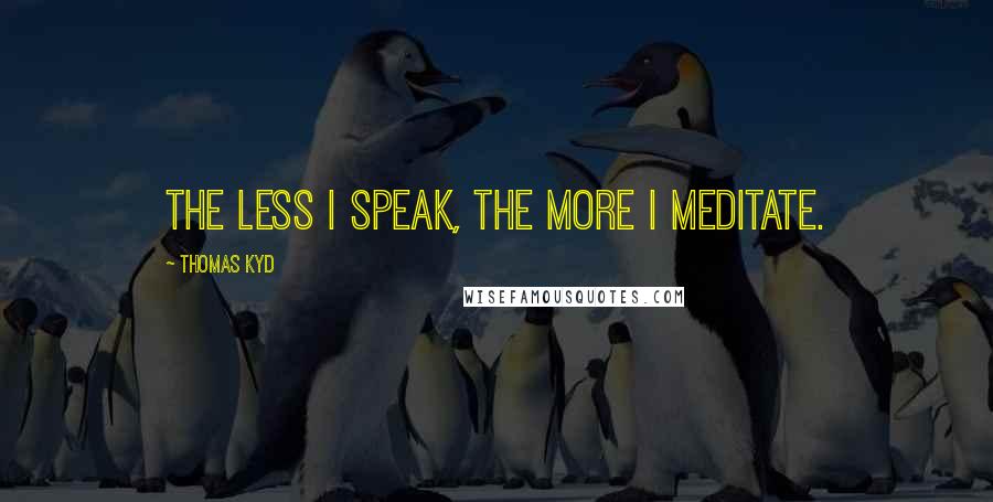 Thomas Kyd Quotes: The less I speak, the more I meditate.