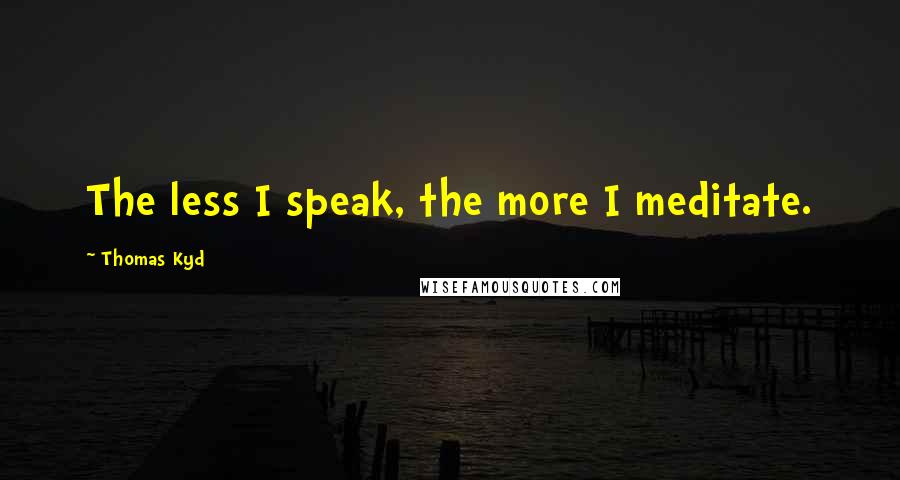 Thomas Kyd Quotes: The less I speak, the more I meditate.