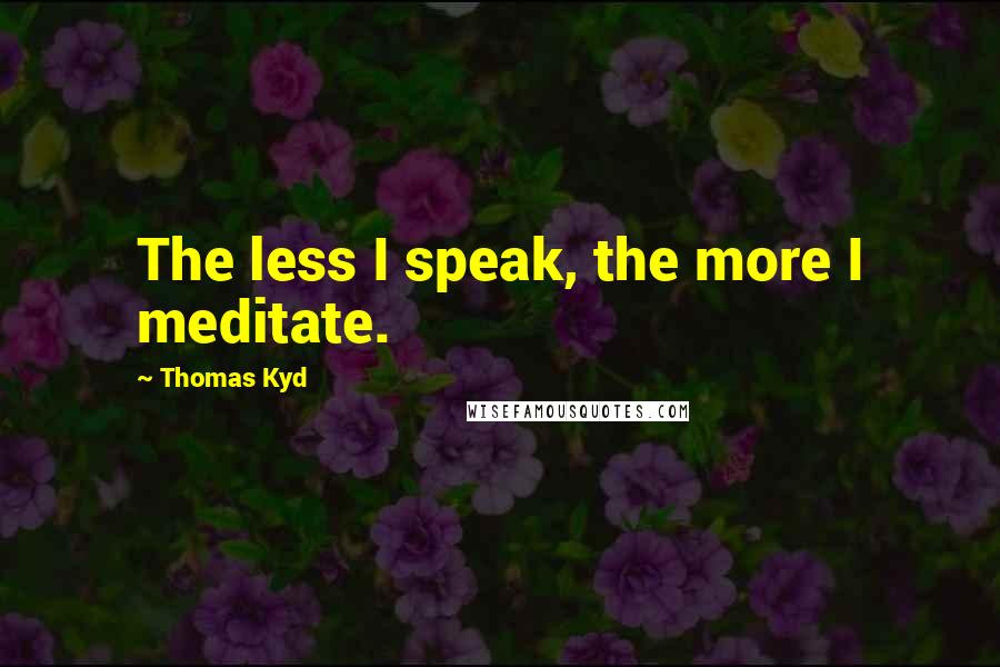 Thomas Kyd Quotes: The less I speak, the more I meditate.