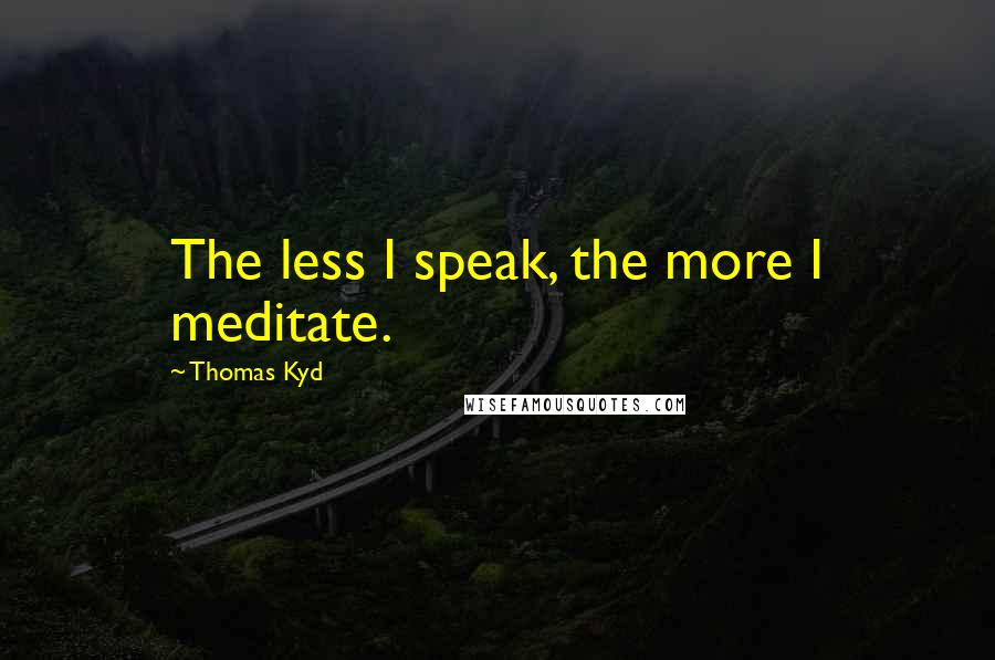 Thomas Kyd Quotes: The less I speak, the more I meditate.