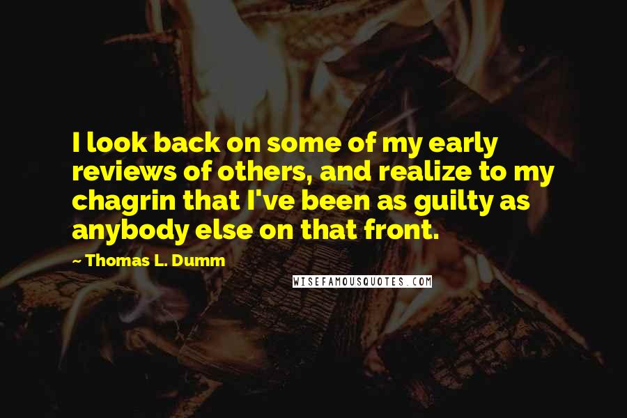 Thomas L. Dumm Quotes: I look back on some of my early reviews of others, and realize to my chagrin that I've been as guilty as anybody else on that front.