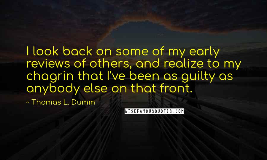 Thomas L. Dumm Quotes: I look back on some of my early reviews of others, and realize to my chagrin that I've been as guilty as anybody else on that front.