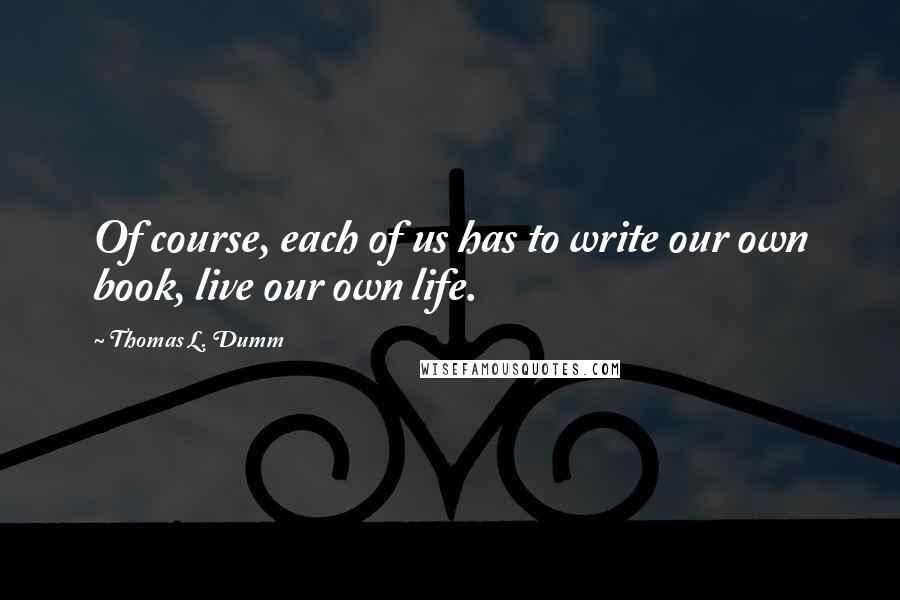 Thomas L. Dumm Quotes: Of course, each of us has to write our own book, live our own life.
