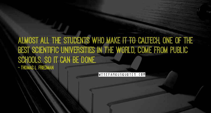 Thomas L. Friedman Quotes: Almost all the students who make it to Caltech, one of the best scientific universities in the world, come from public schools. So it can be done.