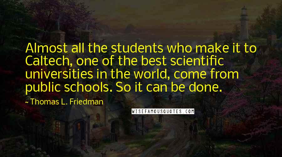 Thomas L. Friedman Quotes: Almost all the students who make it to Caltech, one of the best scientific universities in the world, come from public schools. So it can be done.