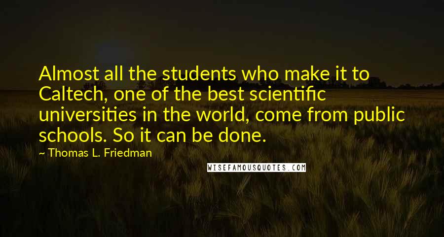 Thomas L. Friedman Quotes: Almost all the students who make it to Caltech, one of the best scientific universities in the world, come from public schools. So it can be done.