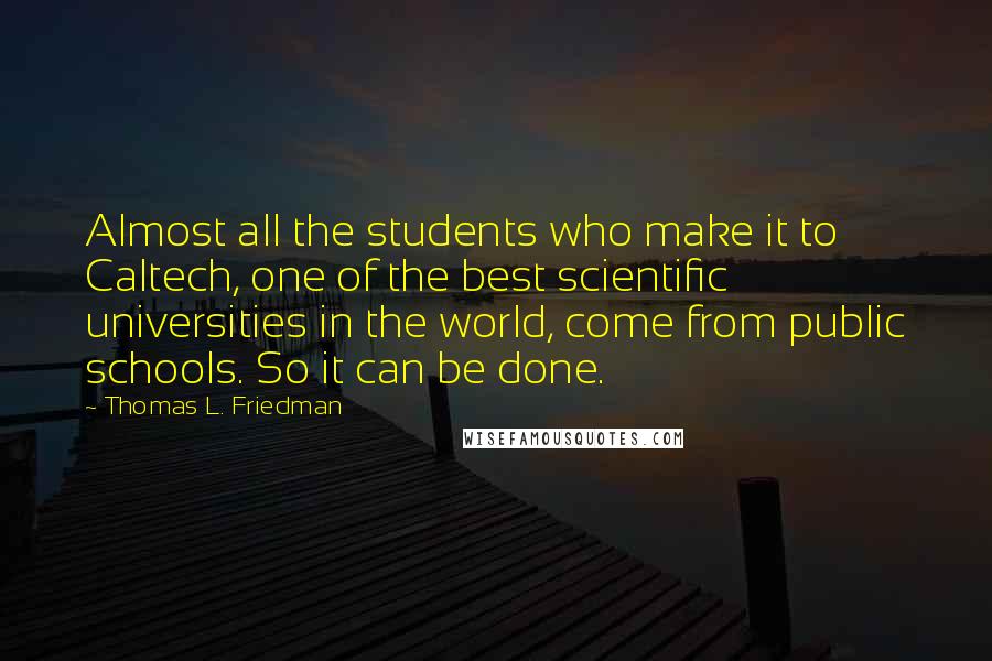 Thomas L. Friedman Quotes: Almost all the students who make it to Caltech, one of the best scientific universities in the world, come from public schools. So it can be done.