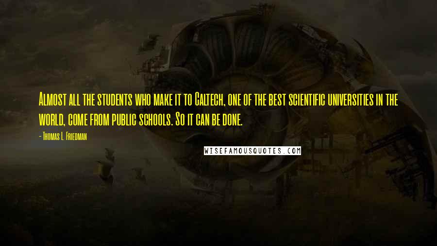 Thomas L. Friedman Quotes: Almost all the students who make it to Caltech, one of the best scientific universities in the world, come from public schools. So it can be done.