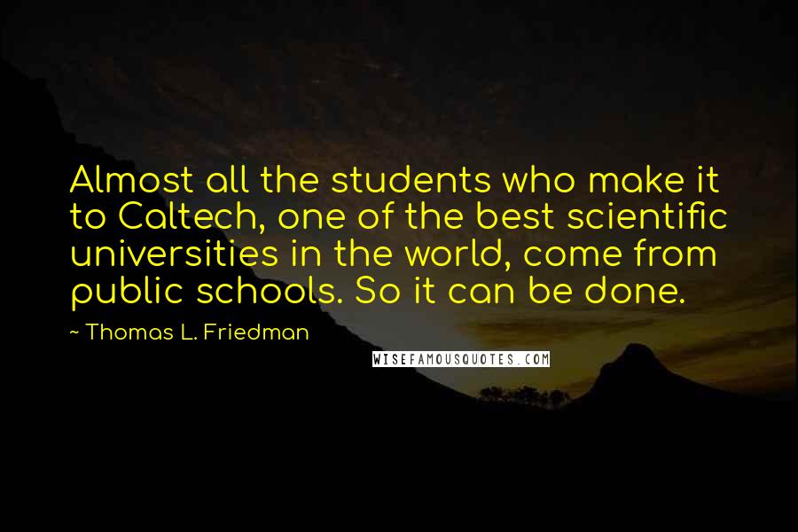 Thomas L. Friedman Quotes: Almost all the students who make it to Caltech, one of the best scientific universities in the world, come from public schools. So it can be done.