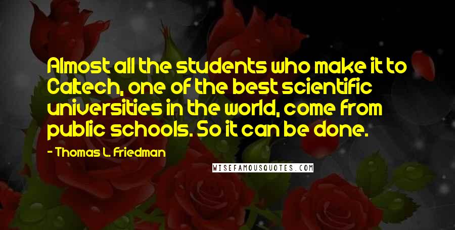 Thomas L. Friedman Quotes: Almost all the students who make it to Caltech, one of the best scientific universities in the world, come from public schools. So it can be done.