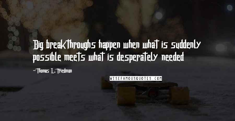 Thomas L. Friedman Quotes: Big breakthroughs happen when what is suddenly possible meets what is desperately needed