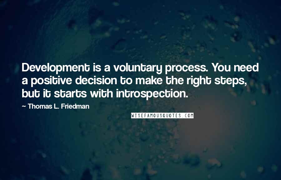 Thomas L. Friedman Quotes: Development is a voluntary process. You need a positive decision to make the right steps, but it starts with introspection.