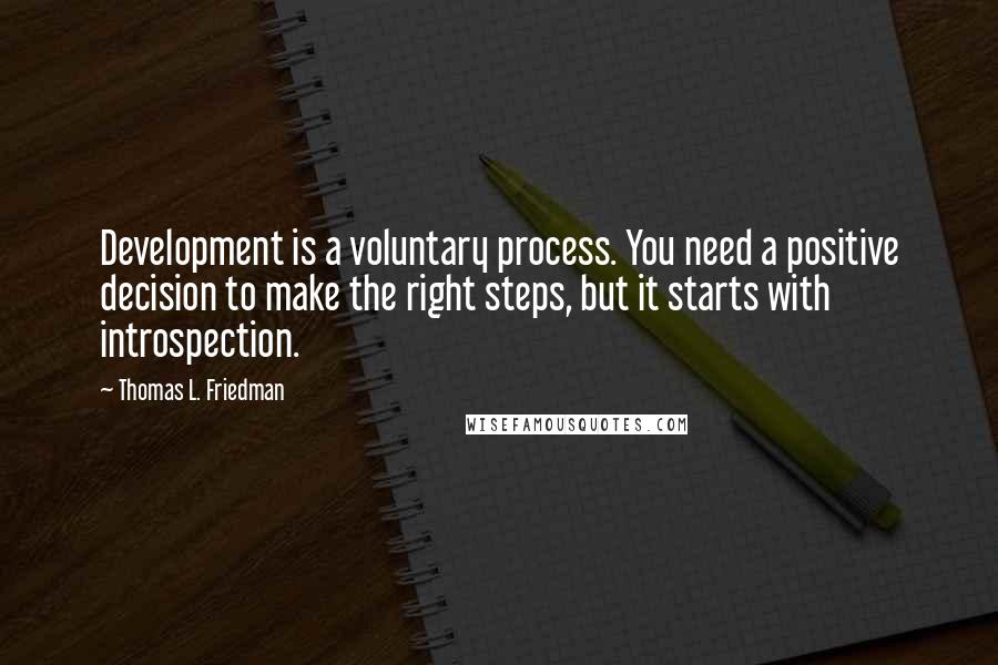 Thomas L. Friedman Quotes: Development is a voluntary process. You need a positive decision to make the right steps, but it starts with introspection.