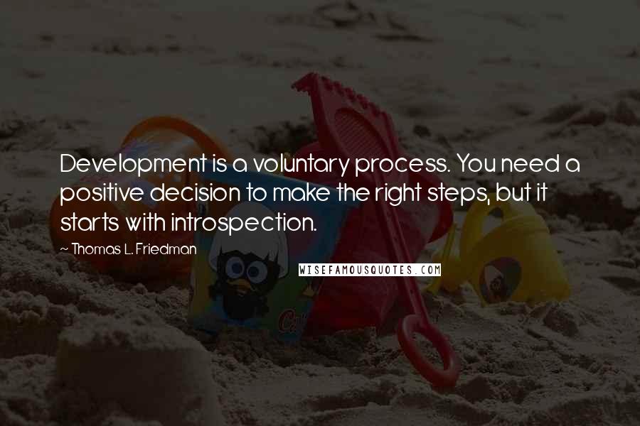 Thomas L. Friedman Quotes: Development is a voluntary process. You need a positive decision to make the right steps, but it starts with introspection.