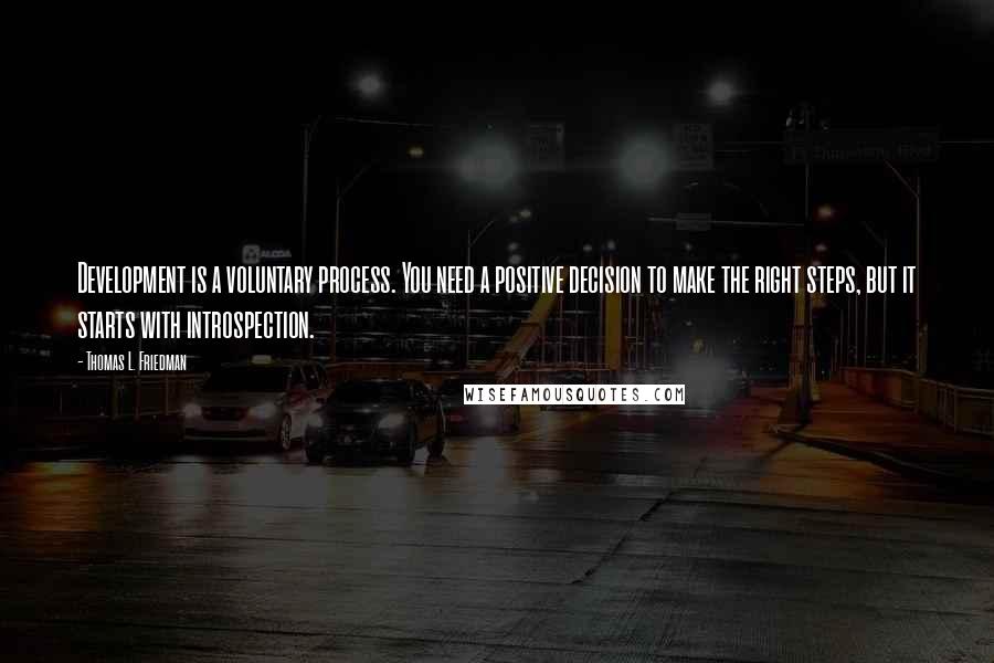 Thomas L. Friedman Quotes: Development is a voluntary process. You need a positive decision to make the right steps, but it starts with introspection.