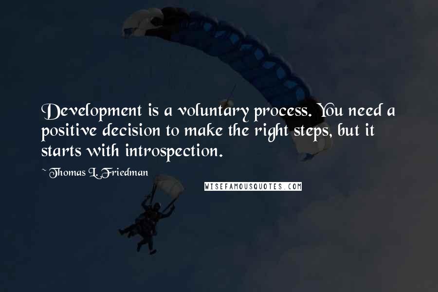 Thomas L. Friedman Quotes: Development is a voluntary process. You need a positive decision to make the right steps, but it starts with introspection.