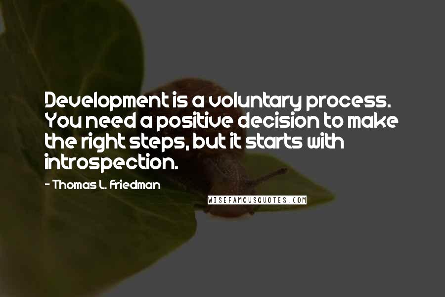 Thomas L. Friedman Quotes: Development is a voluntary process. You need a positive decision to make the right steps, but it starts with introspection.