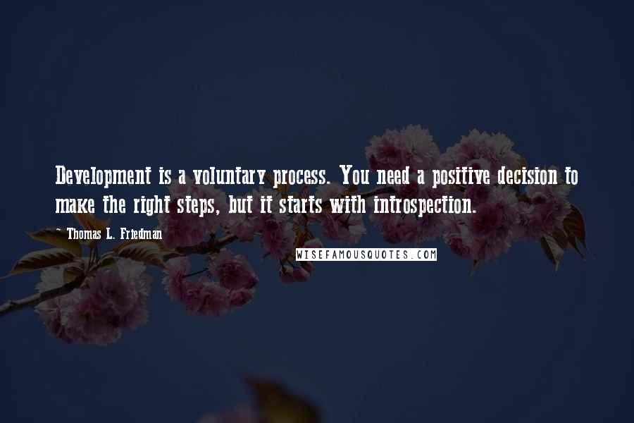 Thomas L. Friedman Quotes: Development is a voluntary process. You need a positive decision to make the right steps, but it starts with introspection.