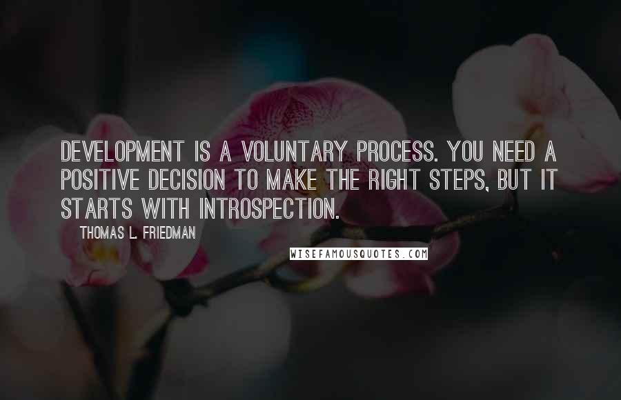 Thomas L. Friedman Quotes: Development is a voluntary process. You need a positive decision to make the right steps, but it starts with introspection.