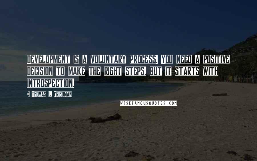 Thomas L. Friedman Quotes: Development is a voluntary process. You need a positive decision to make the right steps, but it starts with introspection.