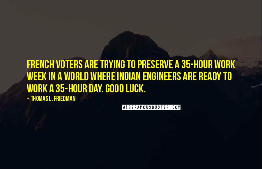 Thomas L. Friedman Quotes: French voters are trying to preserve a 35-hour work week in a world where Indian engineers are ready to work a 35-hour day. Good luck.