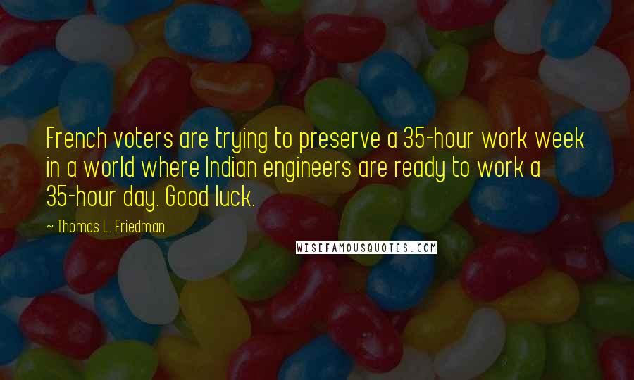 Thomas L. Friedman Quotes: French voters are trying to preserve a 35-hour work week in a world where Indian engineers are ready to work a 35-hour day. Good luck.