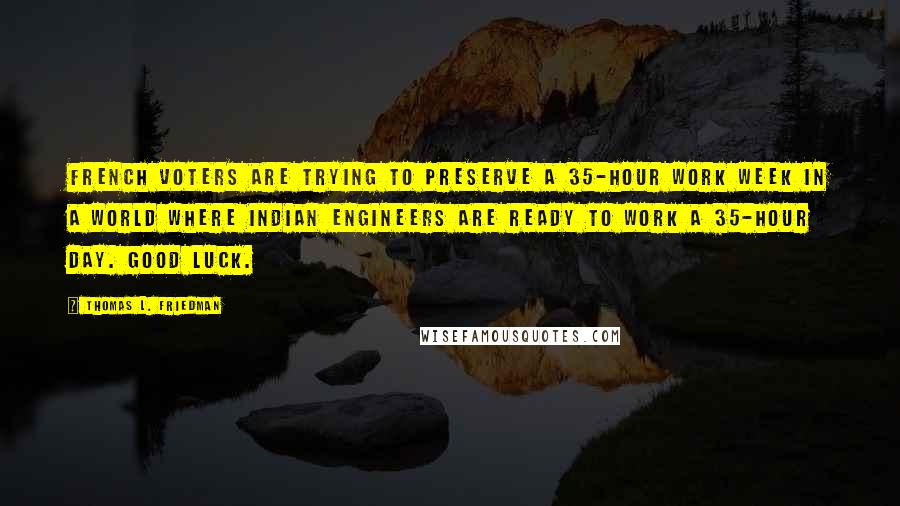 Thomas L. Friedman Quotes: French voters are trying to preserve a 35-hour work week in a world where Indian engineers are ready to work a 35-hour day. Good luck.