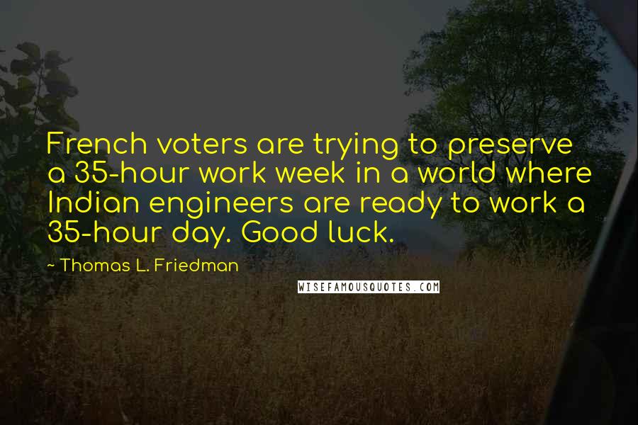 Thomas L. Friedman Quotes: French voters are trying to preserve a 35-hour work week in a world where Indian engineers are ready to work a 35-hour day. Good luck.