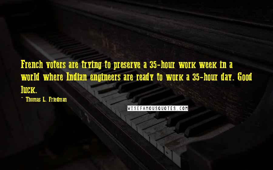 Thomas L. Friedman Quotes: French voters are trying to preserve a 35-hour work week in a world where Indian engineers are ready to work a 35-hour day. Good luck.