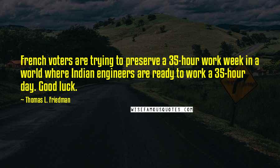 Thomas L. Friedman Quotes: French voters are trying to preserve a 35-hour work week in a world where Indian engineers are ready to work a 35-hour day. Good luck.