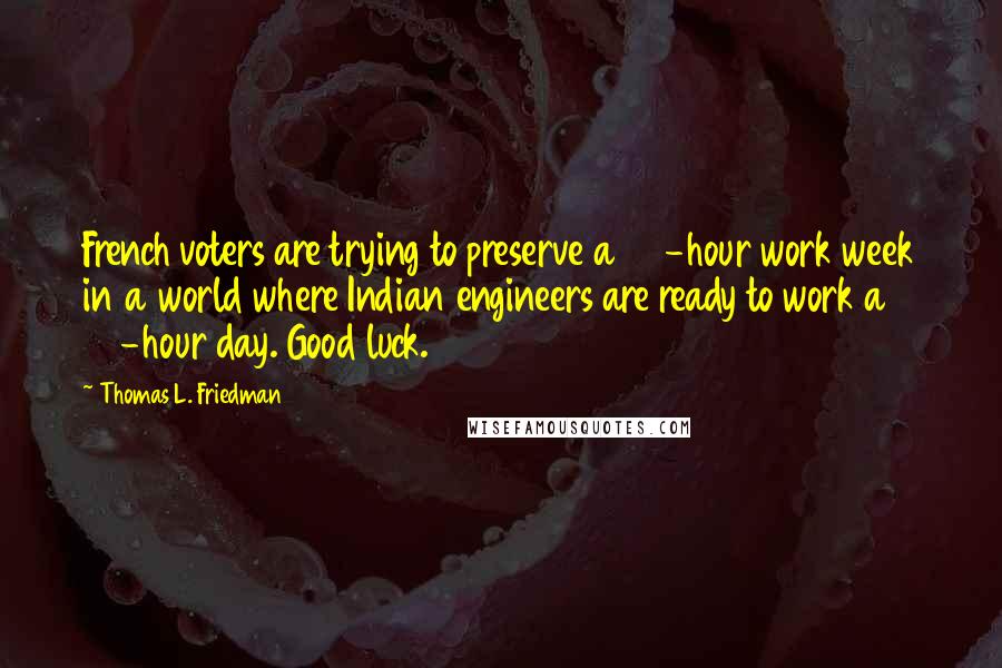 Thomas L. Friedman Quotes: French voters are trying to preserve a 35-hour work week in a world where Indian engineers are ready to work a 35-hour day. Good luck.