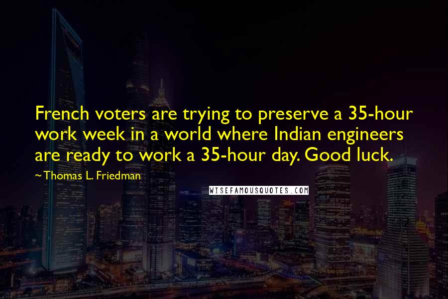 Thomas L. Friedman Quotes: French voters are trying to preserve a 35-hour work week in a world where Indian engineers are ready to work a 35-hour day. Good luck.