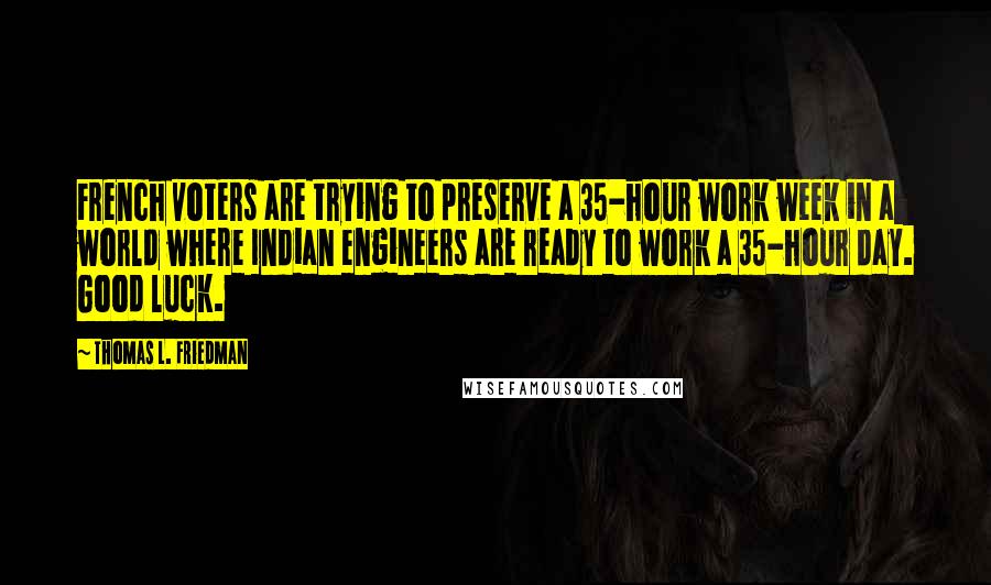 Thomas L. Friedman Quotes: French voters are trying to preserve a 35-hour work week in a world where Indian engineers are ready to work a 35-hour day. Good luck.