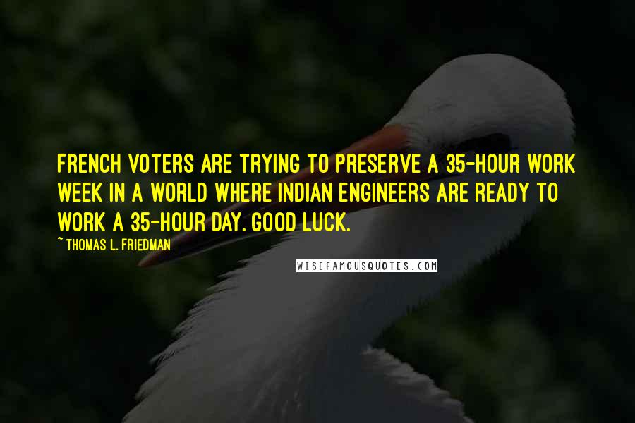 Thomas L. Friedman Quotes: French voters are trying to preserve a 35-hour work week in a world where Indian engineers are ready to work a 35-hour day. Good luck.