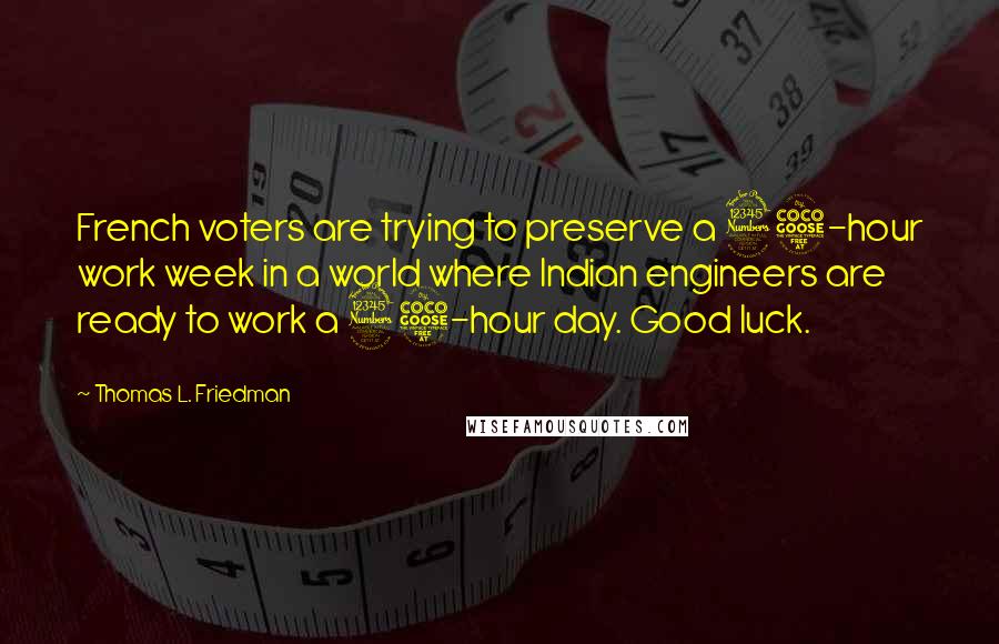 Thomas L. Friedman Quotes: French voters are trying to preserve a 35-hour work week in a world where Indian engineers are ready to work a 35-hour day. Good luck.