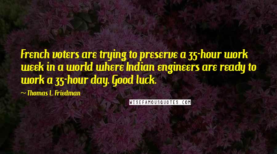 Thomas L. Friedman Quotes: French voters are trying to preserve a 35-hour work week in a world where Indian engineers are ready to work a 35-hour day. Good luck.