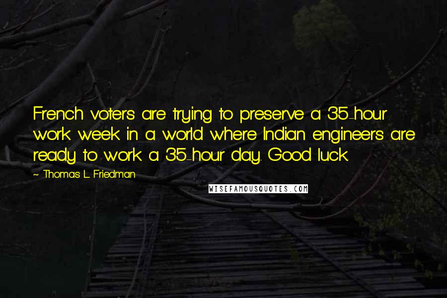 Thomas L. Friedman Quotes: French voters are trying to preserve a 35-hour work week in a world where Indian engineers are ready to work a 35-hour day. Good luck.