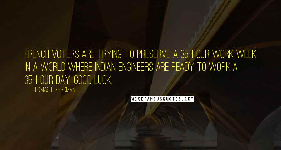 Thomas L. Friedman Quotes: French voters are trying to preserve a 35-hour work week in a world where Indian engineers are ready to work a 35-hour day. Good luck.