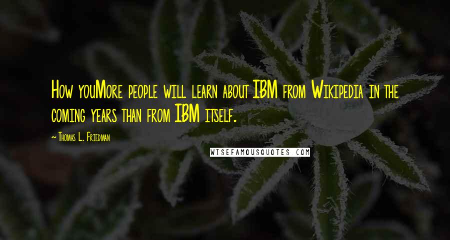 Thomas L. Friedman Quotes: How youMore people will learn about IBM from Wikipedia in the coming years than from IBM itself.