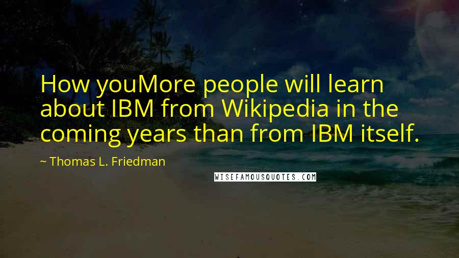 Thomas L. Friedman Quotes: How youMore people will learn about IBM from Wikipedia in the coming years than from IBM itself.